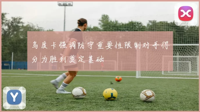 乌度卡强调防守重要性限制对手得分为胜利奠定基础