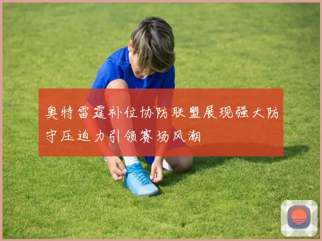 奥特雷霆补位协防联盟展现强大防守压迫力引领赛场风潮