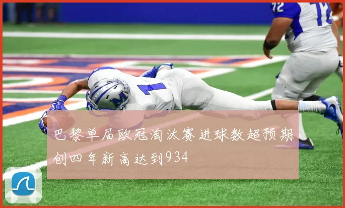 巴黎单届欧冠淘汰赛进球数超预期创四年新高达到934