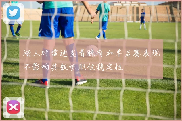 湖人对雷迪克青睐有加季后赛表现不影响其教练职位稳定性