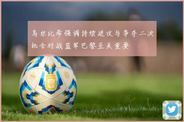 乌尔比希强调持续进攻与争夺二次机会对战蓝军巴黎至关重要