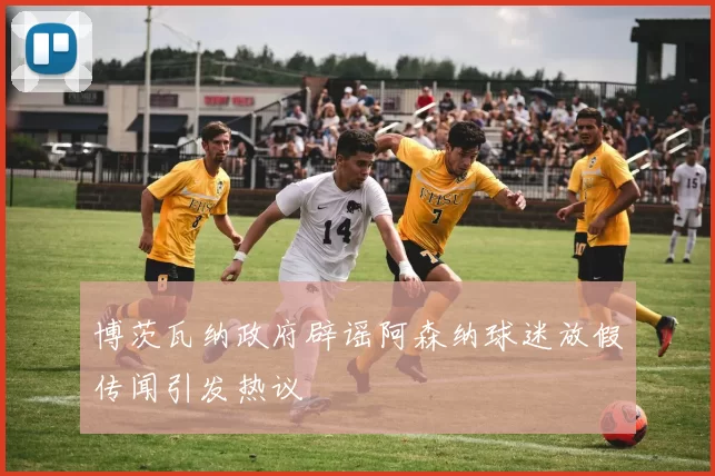 博茨瓦纳政府辟谣阿森纳球迷放假传闻引发热议