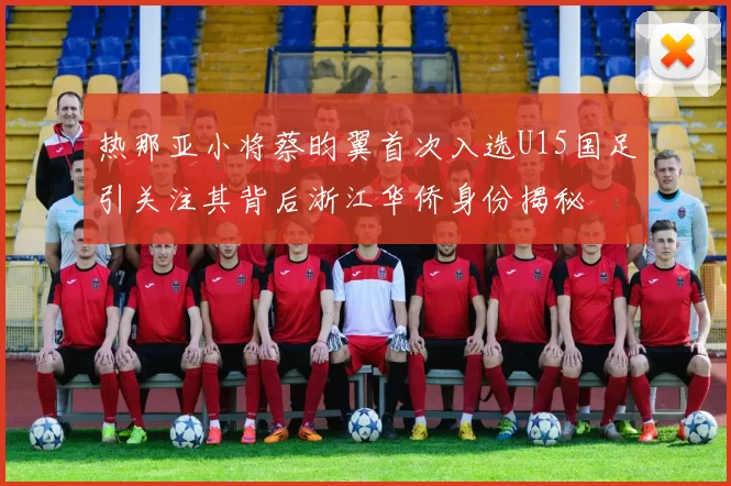 热那亚小将蔡昀翼首次入选U15国足引关注其背后浙江华侨身份揭秘