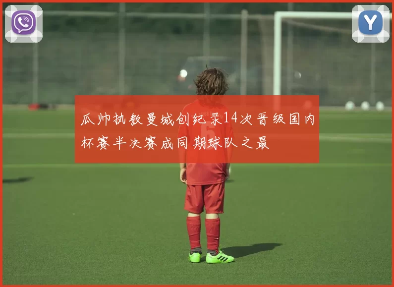 瓜帅执教曼城创纪录14次晋级国内杯赛半决赛成同期球队之最
