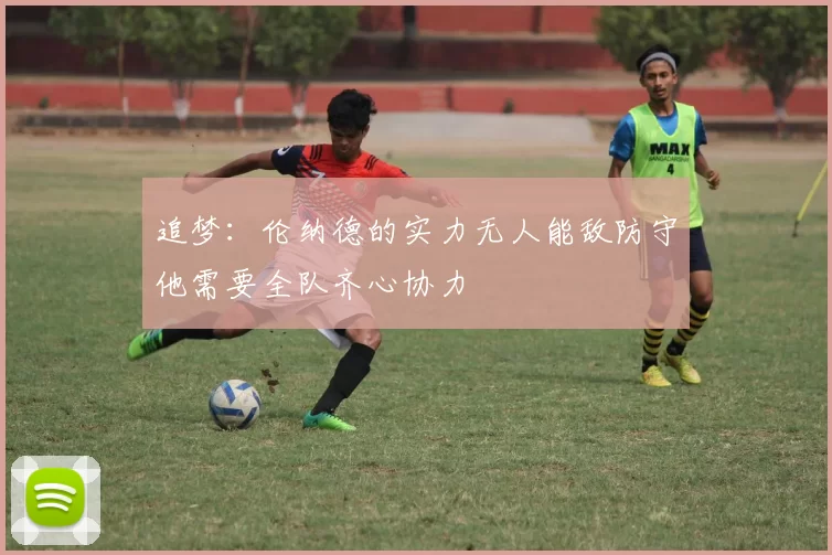 追梦：伦纳德的实力无人能敌防守他需要全队齐心协力