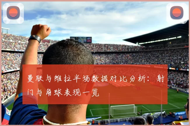 曼联与维拉半场数据对比分析：射门与角球表现一览