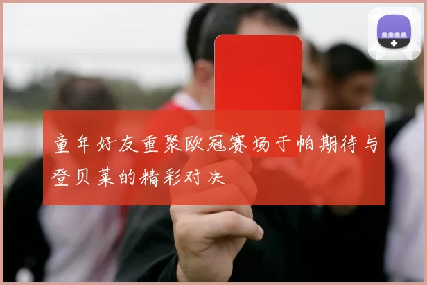 童年好友重聚欧冠赛场于帕期待与登贝莱的精彩对决