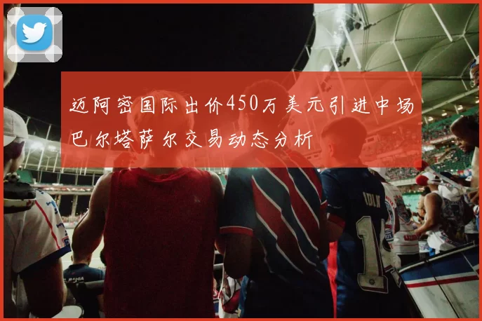迈阿密国际出价450万美元引进中场巴尔塔萨尔交易动态分析