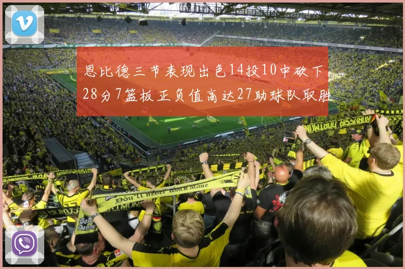 恩比德三节表现出色14投10中砍下28分7篮板正负值高达27助球队取胜