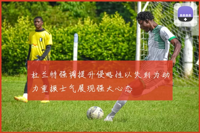 杜兰特强调提升侵略性以失利为动力重振士气展现强大心态