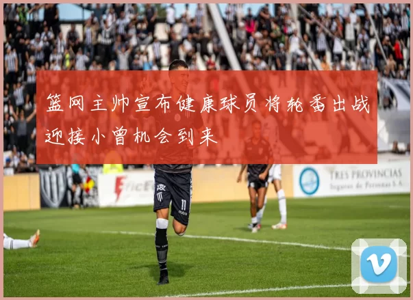 篮网主帅宣布健康球员将轮番出战迎接小曾机会到来