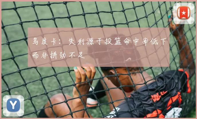 乌度卡：失利源于投篮命中率低下而非拼劲不足