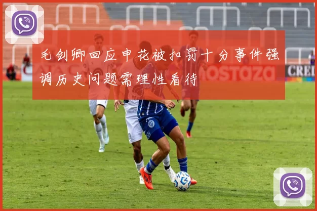 毛剑卿回应申花被扣罚十分事件强调历史问题需理性看待