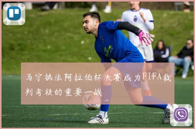 马宁执法阿拉伯杯决赛成为FIFA裁判考核的重要一战
