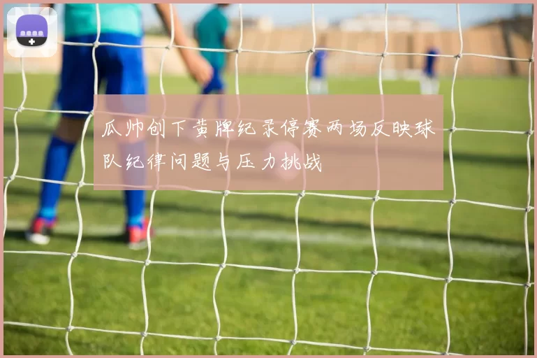 瓜帅创下黄牌纪录停赛两场反映球队纪律问题与压力挑战